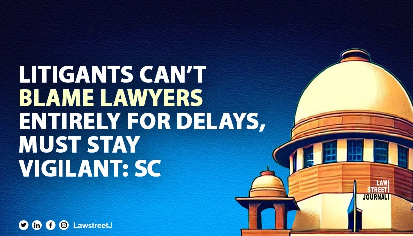 Litigants to be vigilant can't throw entire blame on advocate for delay SC