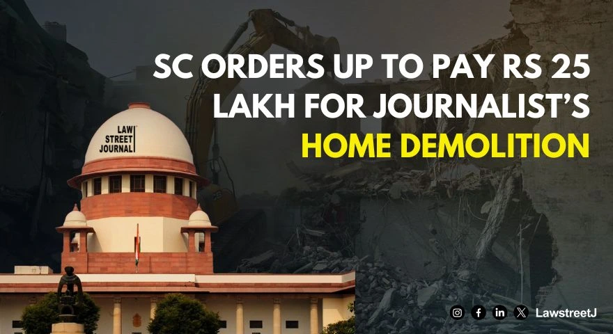 SC raps UP govt for razing down house of journalist without due process; directs to pay Rs 25 lakh as compensation