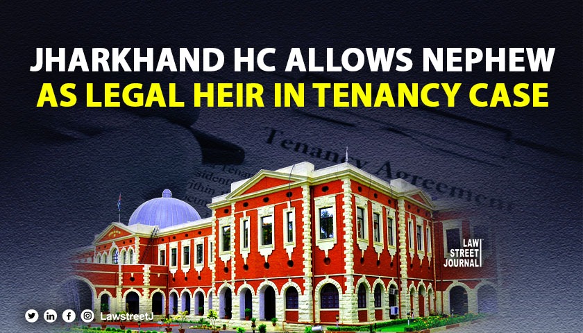 Jharkhand HC allows nephews substitution in tenancy case interprets legal heir provisions