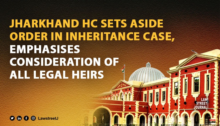Jharkhand HC sets aside order in inheritance case emphasises consideration of all legal heirs