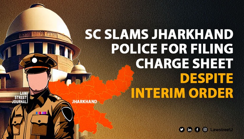 Supreme Court pulls up Jharkhand Police over filing charge sheet despite interim order 