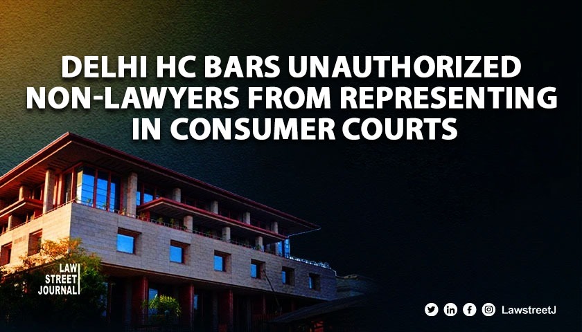 Delhi HC Bars Unauthorized Non-Lawyers from Representing in Consumer Courts