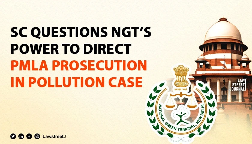 Supreme Court questions NGTs  power to direct PMLA prosecution in Pollution Case