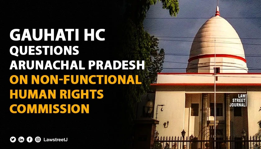 Gauhati HC questions Arunachal Pradesh on non functional State Human Rights Commission