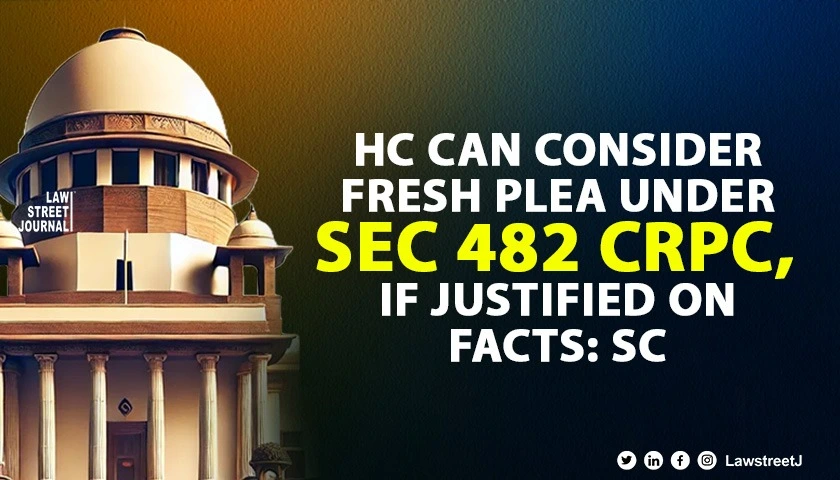 HC can consider fresh plea under Sec 482 CrPC if justified on facts SC