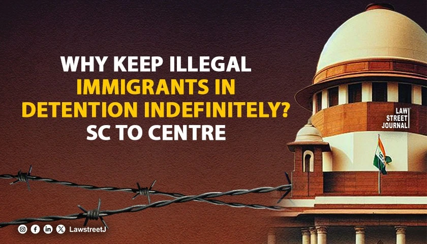 Why keep illegal immigrants in detention camps indefinitely SC to Centre