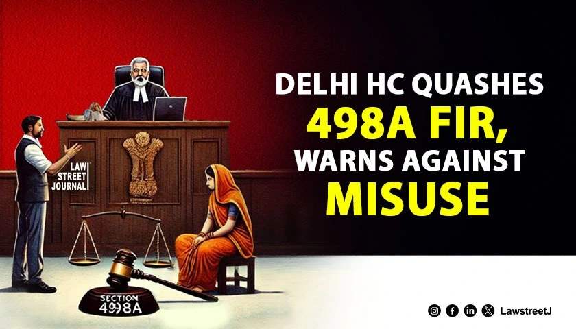 Delhi High Court quashes FIR in dowry harassment case warns against misuse of Section 498A