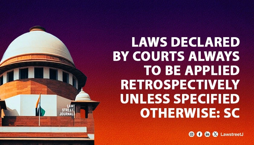 Laws declared by courts always to be applied retrospectively unless specified otherwise SC