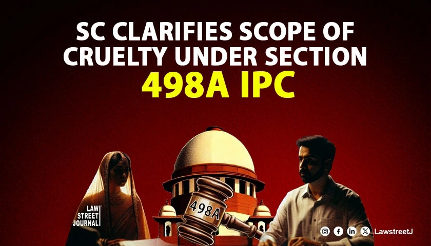 Supreme Court clarifies scope of cruelty under Sec 498A IPC in matrimonial disputes
