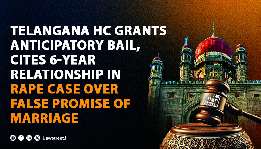 Telangana HC grants anticipatory bail to man accused of rape on false promise of marriage observing they were in a relationship for 6 years 
