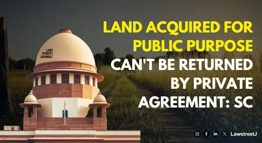 Land acquired for public purpose cant be returned by private agreement SC