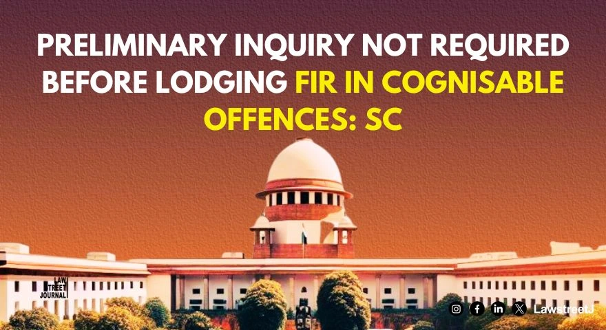 Preliminary inquiry not required before lodging FIR in cognisable offences SC
