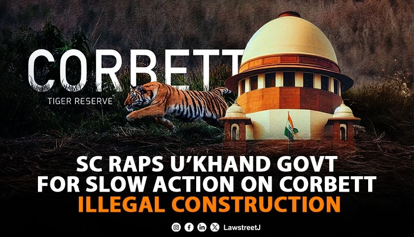 SC slams Ukhand govt for slow pace in action against errant officers in illegal constructions in Corbett Tiger Reserve