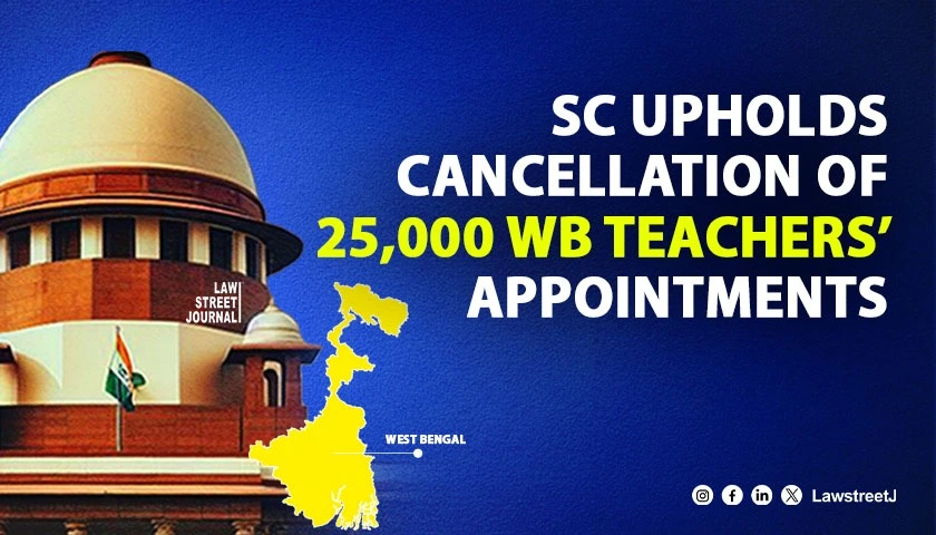 Vitiated Tainted SC upholds cancellation of appointments of 25000 teachers other staff in WB