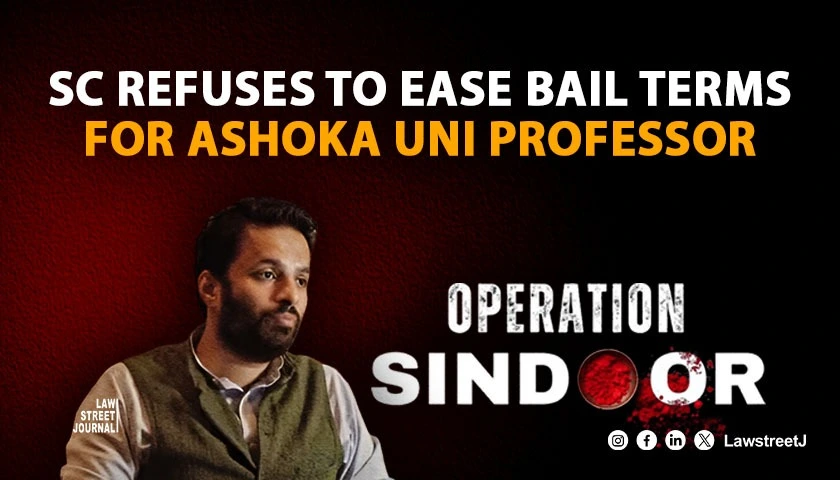 SC refuses to modify interim bail condition of Ashoka Uni professor for Op Sindoor Remarks