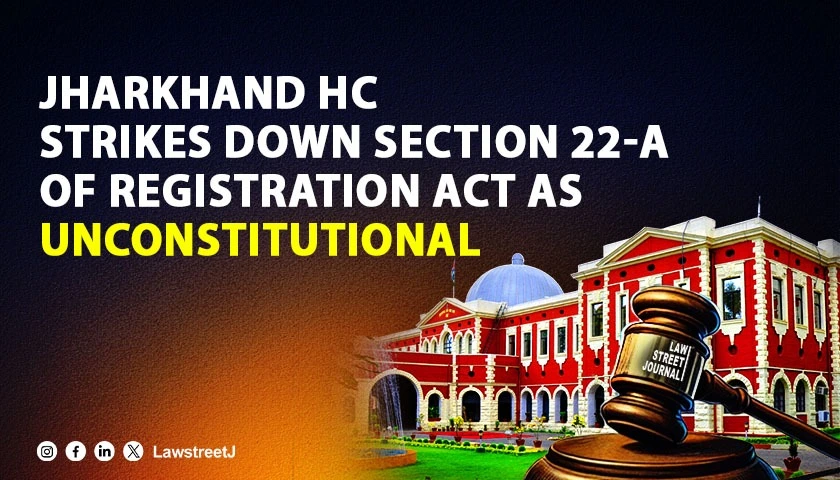 Jharkhand High Court Strikes Down Section 22 A of Registration Act as Unconstitutional