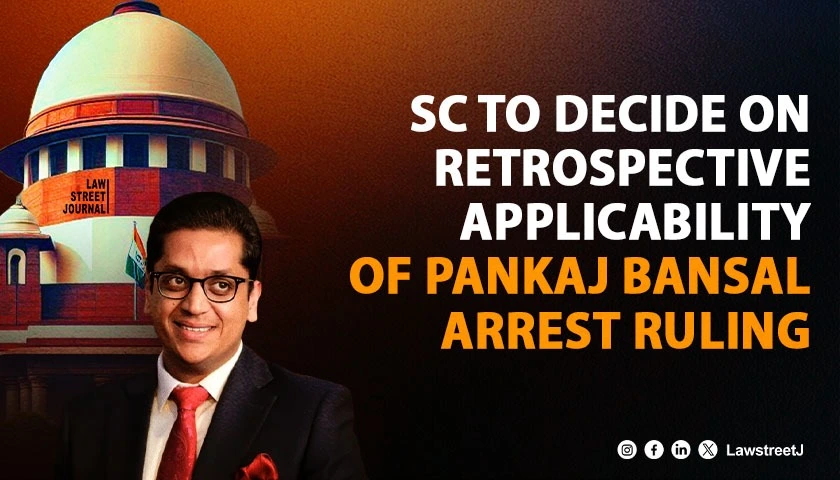 SC to consider if Pankaj Bansal judgment on furnishing grounds of arrest to be applied retrospectively