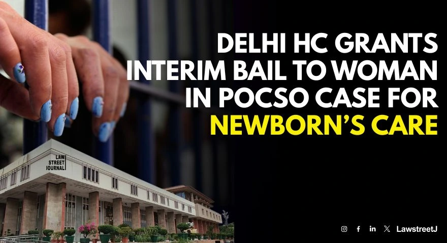 Delhi HC Grants Interim Bail To Woman In POCSO Case For Care Of Newborn Child