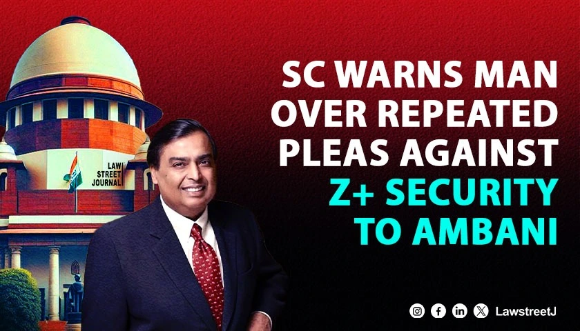 SC Warns Petitioner Against Repeated Pleas Challenging Z plus Security to Mukesh Ambani and Family