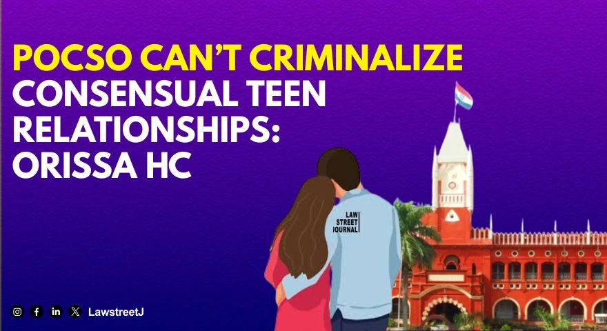 Orissa HC Holds POCSO Act Cannot Be Used To Criminalise Consensual Adolescent Relationships