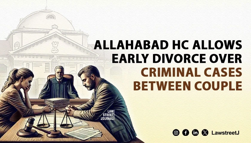 Allahabad HC Allows Mutual Consent Divorce Within One Year Due to Criminal Cases Between Spouses