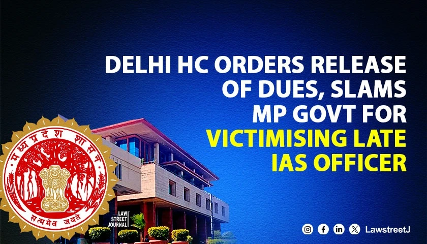 Delhi HC Condemns Shocking Victimisation of Late IAS Officer Directs Release of Retirement Dues