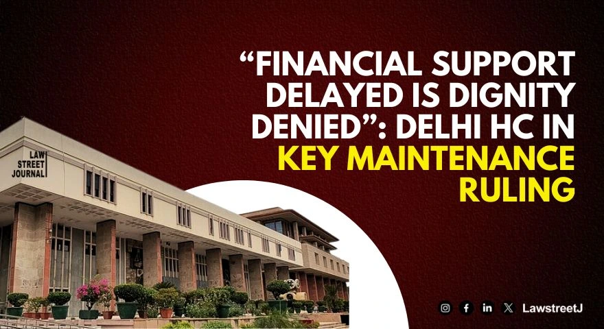 Delhi HC Emphasises Dignity In Maintenance Cases Financial Support Delayed Is Dignity Denied