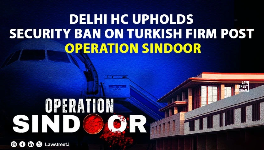 Delhi HC Rejects Turkish Firm Celebis Plea Upholds Security Ban After Operation Sindoor