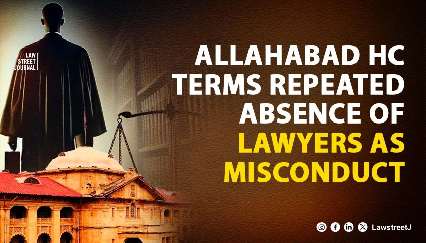 Allahabad HC Terms Repeated Non Appearance Of Advocates As Professional Misconduct