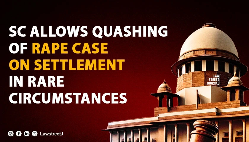 SC Allows Quashing Of Rape Proceedings Based On Settlement In Exceptional Circumstances