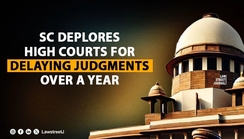 SC Deplores High Courts for Delaying Judgments Over a Year [Read Judgment]
