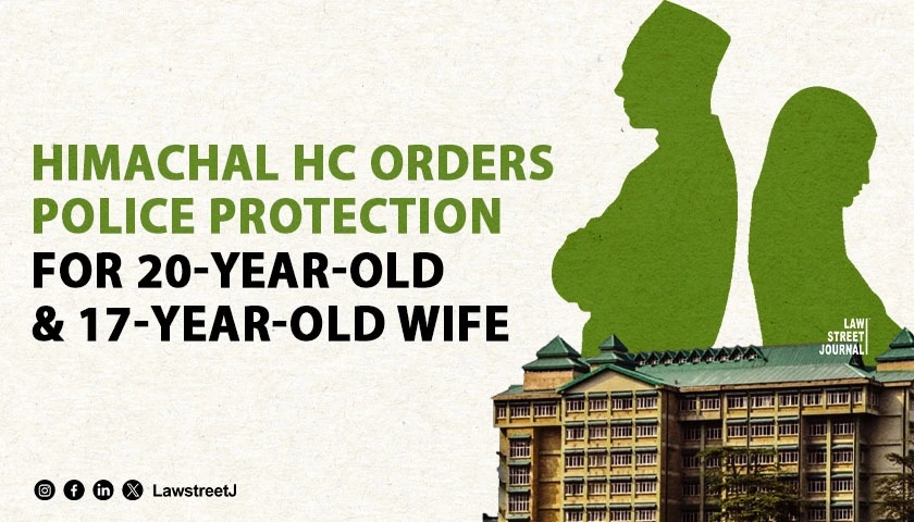 Himachal Pradesh HC Directs Police to Ensure Safety of 20 Year Old Man and 17 Year Old Wife Married Under Muslim Law