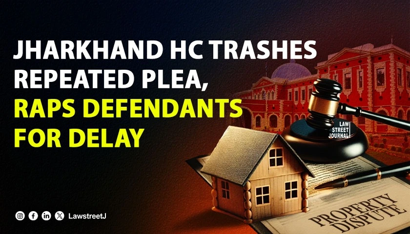 Jharkhand HC Rejects Repeated Plea in Property Dispute Slams Defendants for Delay Tactics