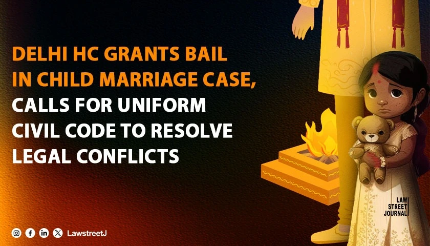 Delhi HC Grants Bail in Child Marriage Case Calls for Uniform Civil Code To Resolve Legal Conflicts