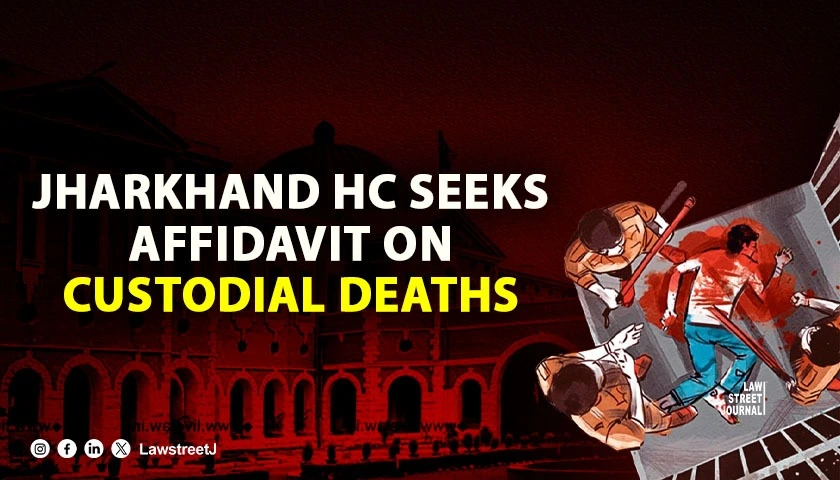 Jharkhand HC Orders Affidavit on Custodial Deaths Seeks Compliance with Enquiry Procedures