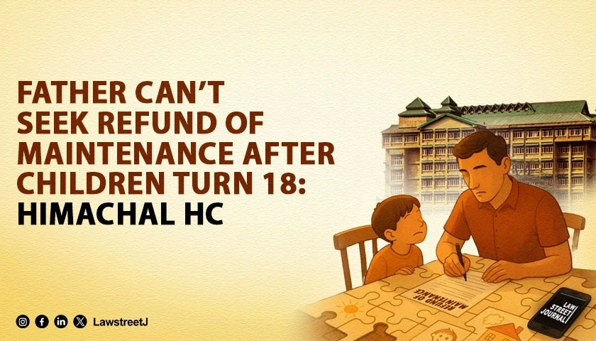 Father Cannot Seek Refund of Maintenance Paid After Children Turn 18 Himachal HC