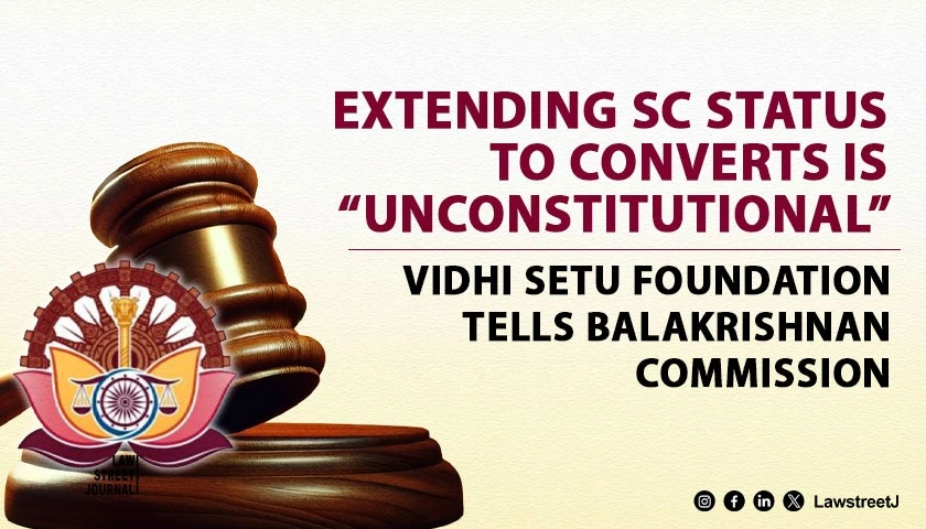 Vidhi Setu Foundation in its recommendations opposes extension of Scheduled Caste status to converts calls it unconstitutional
