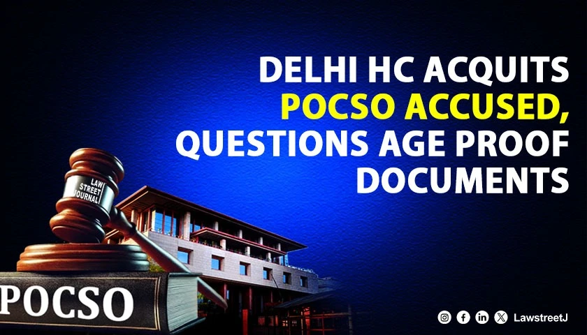 delhi-hc-acquits-pocso-accused-rules-age-documents-not-gospel-truth-if-shaky-or-suspicious