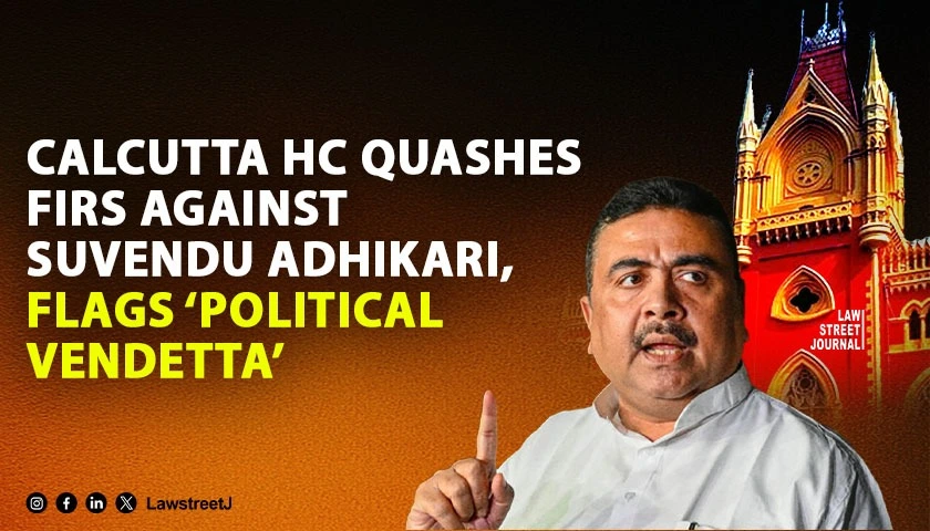 Calcutta HC Quashes Multiple FIR’s Against Suvendu Adhikari, Calls Prosecution Pattern ‘Disturbing’ [Read Order]