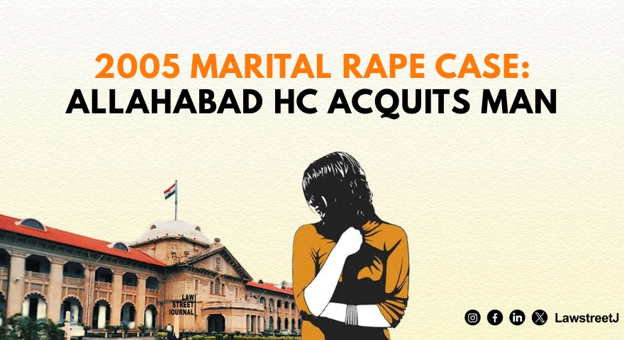 Allahabad HC Acquits Man in 2005 Marital Rape Case, Says Independent Thought Ruling Applies Prospectively [Read Order]