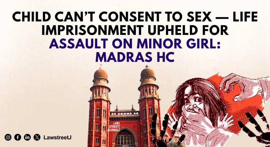 child-cant-consent-to-sex-life-imprisonment-upheld-for-sexual-assault-on-minor-girl-madras-hc