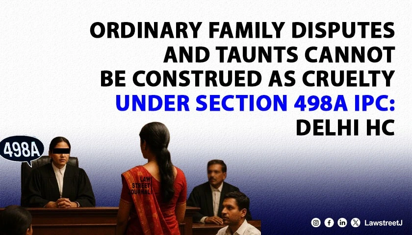 Ordinary family disputes and taunts cannot be construed as cruelty under Section 498A IPC Delhi HC