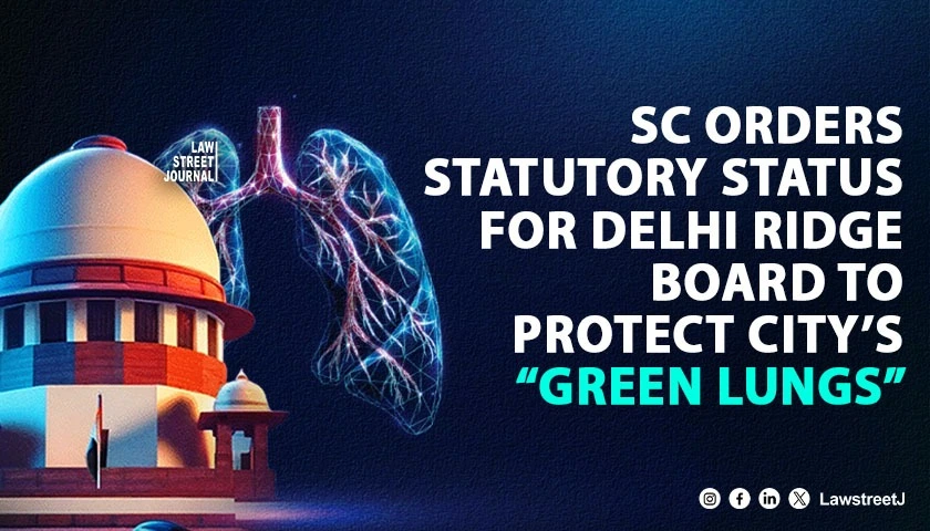 SC Grants Statutory Status to Delhi Ridge Management Board to Safeguard Delhi’s “Green Lungs” [Read Judgment]