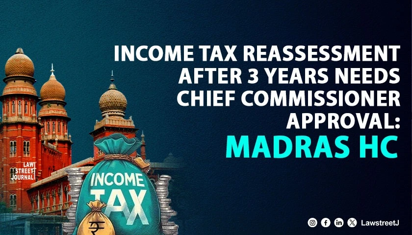 income-tax-reassessment-after-3-years-needs-chief-commissioner-approval-madras-hc