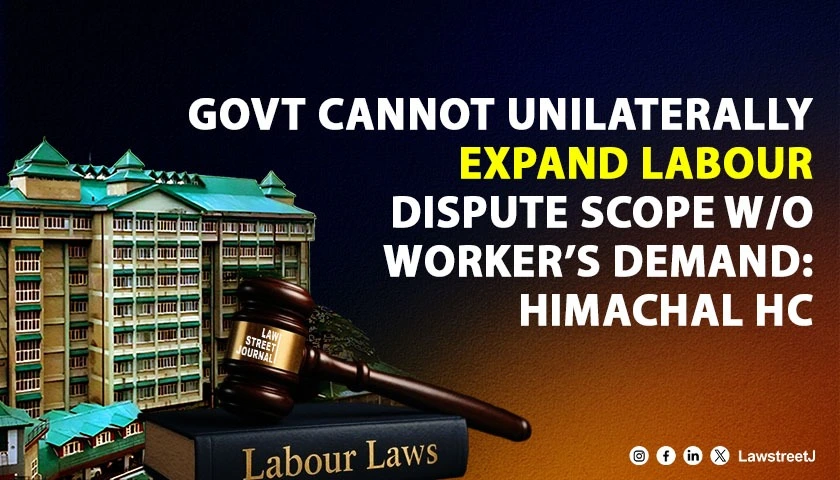 government-cannot-unilaterally-expand-labour-dispute-scope-without-workers-demand-himachal-pradesh-hc