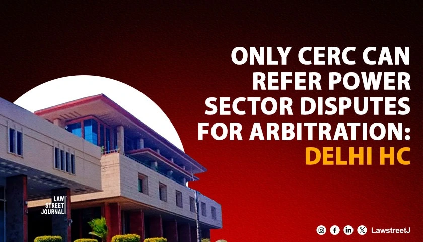 CERC Alone Empowered to Refer Power Sector Disputes for Arbitration Section 9 of Arbitration Act Inapplicable Delhi HC