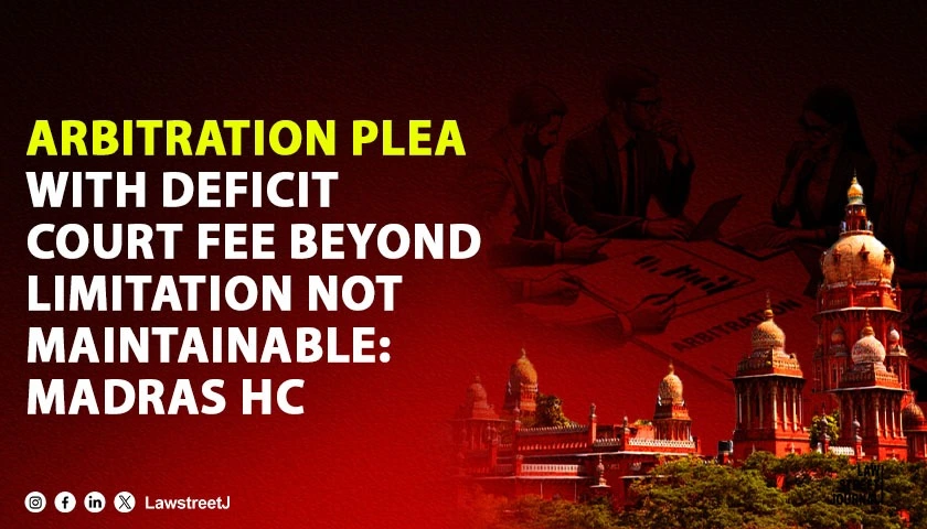 Madras HC Dismisses Condonation Applications In Arbitration Case Rules Deficit Court Fee Payment Beyond Limitation Period Cannot Be Regularised