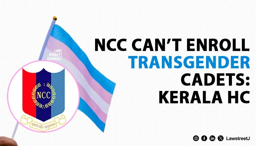 NCC Act Allows Only Male and Female Enrollment; Inclusion of Transgender Cadets Needs Legislative Change: Kerala HC [Read Judgment]