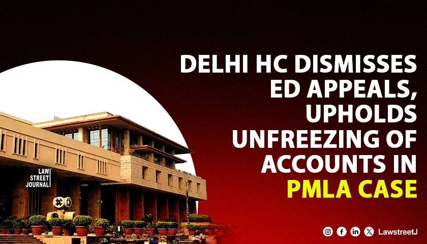 Delhi HC Dismisses ED Appeals Upholds Unfreezing of Accounts in PMLA Case
