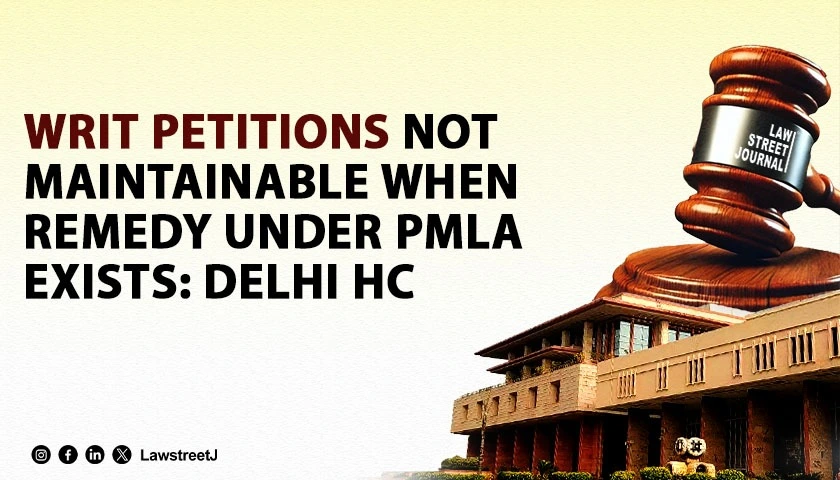 Writ jurisdiction cannot be invoked when efficacious statutory remedy exists under PMLA: Delhi HC [Read Judgment]